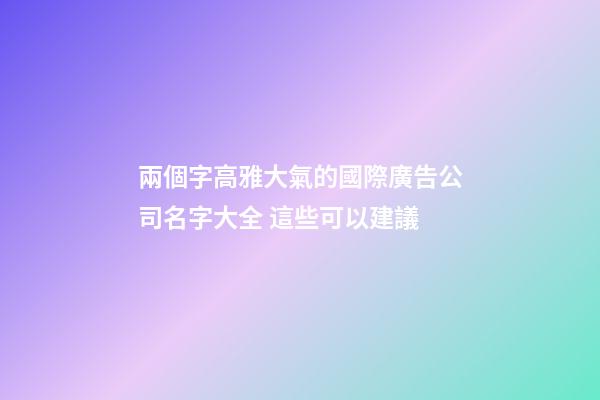 兩個字高雅大氣的國際廣告公司名字大全 這些可以建議-第1張-公司起名-玄機派